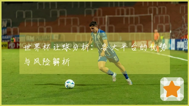 世界杯让球分析：各大平台的优势与风险解析