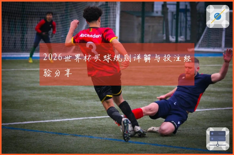 2026世界杯买球规则详解与投注经验分享