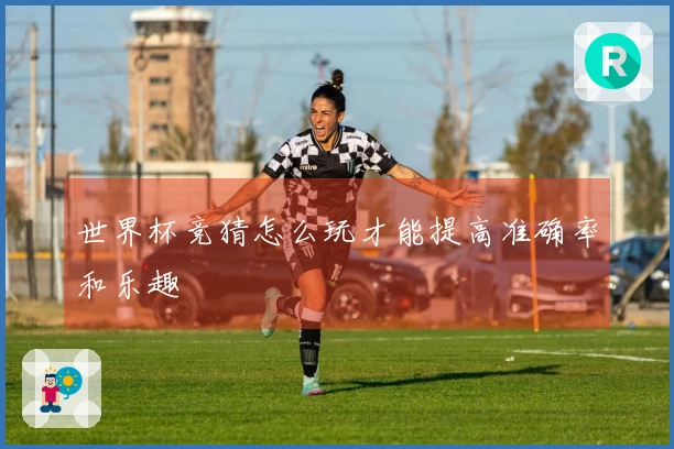 世界杯竞猜怎么玩才能提高准确率和乐趣