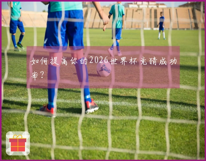 如何提高你的2026世界杯竞猜成功率？