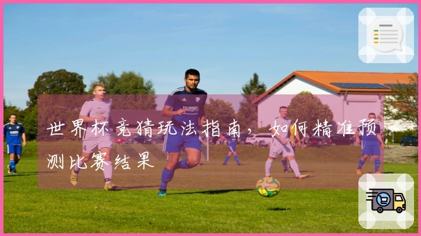 世界杯竞猜玩法指南，如何精准预测比赛结果