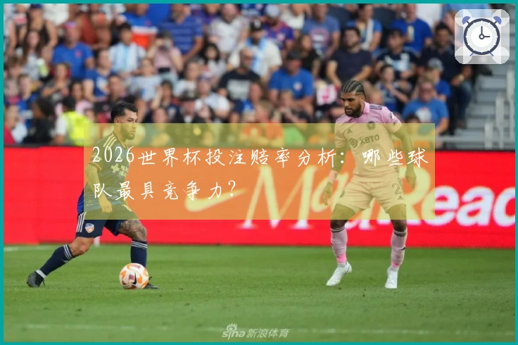 2026世界杯投注赔率分析：哪些球队最具竞争力？