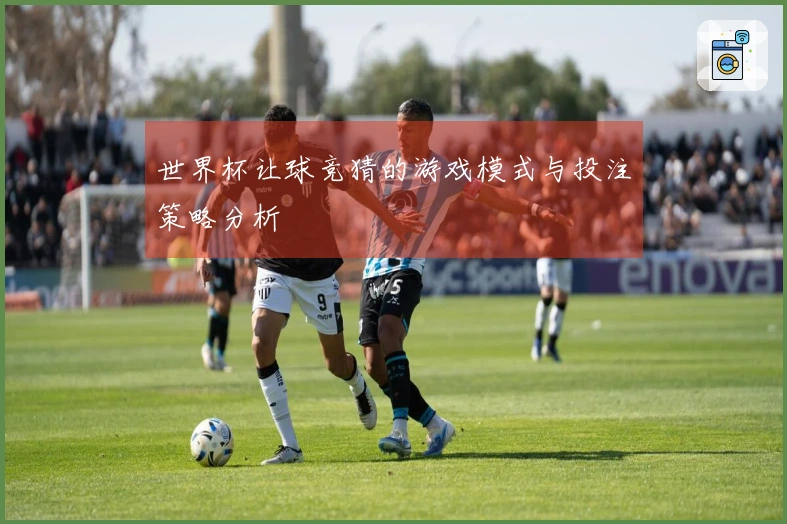 世界杯让球竞猜的游戏模式与投注策略分析