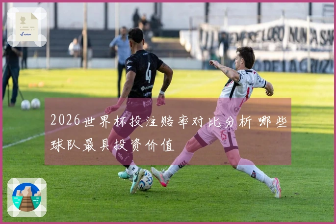 2026世界杯投注赔率对比分析 哪些球队最具投资价值