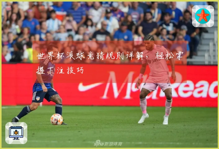 世界杯滚球竞猜规则详解，轻松掌握下注技巧