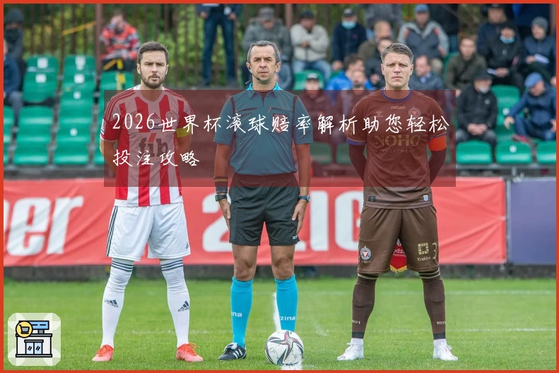 2026世界杯滚球赔率解析助您轻松投注攻略