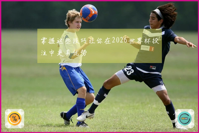 掌握这些技巧让你在2026世界杯投注中更具优势