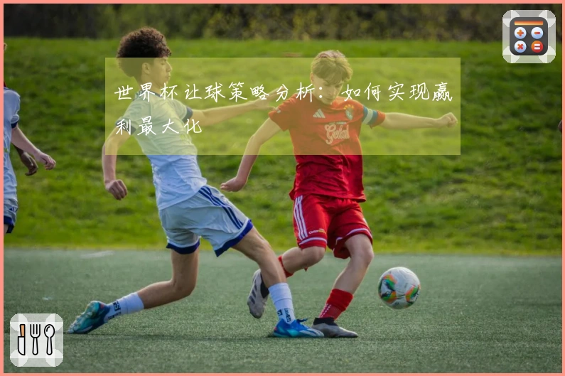 世界杯让球策略分析：如何实现赢利最大化