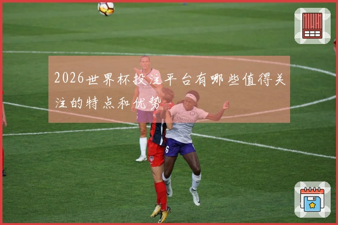 2026世界杯投注平台有哪些值得关注的特点和优势