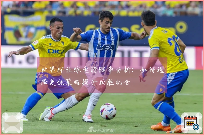 世界杯让球竞猜赔率分析：如何选择更优策略提升获胜机会