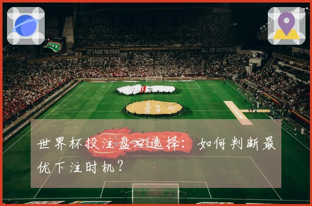 世界杯投注盘口选择：如何判断最优下注时机？