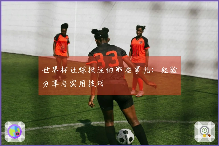 世界杯让球投注的那些事儿：经验分享与实用技巧