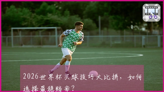 2026世界杯买球技巧大比拼，如何选择最稳赔率？