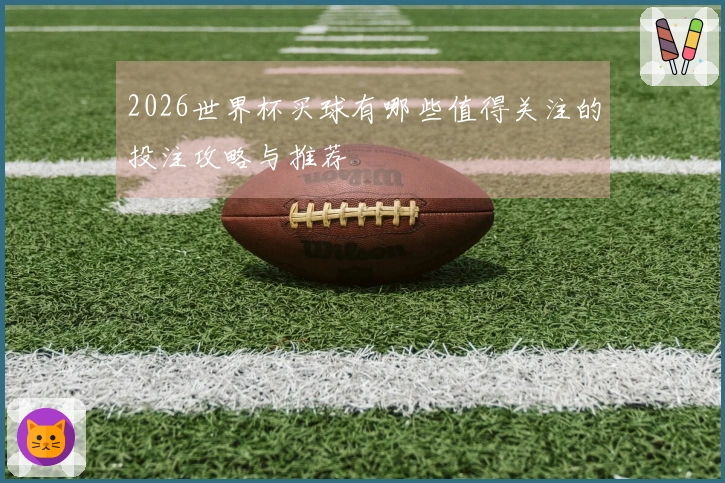 2026世界杯买球有哪些值得关注的投注攻略与推荐