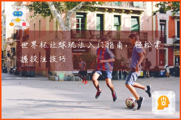 世界杯让球玩法入门指南，轻松掌握投注技巧