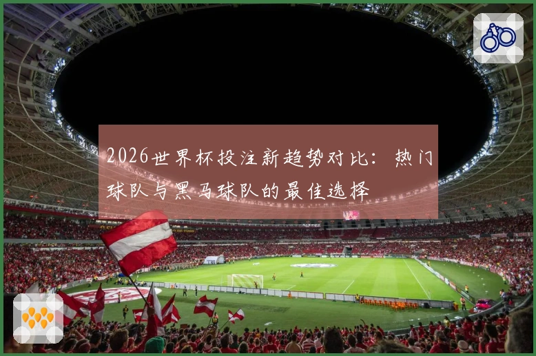 2026世界杯投注新趋势对比：热门球队与黑马球队的最佳选择