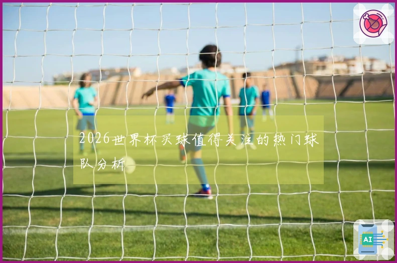2026世界杯买球值得关注的热门球队分析