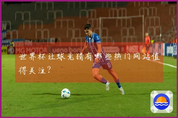 世界杯让球竞猜有哪些热门网站值得关注？