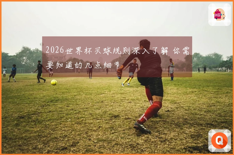 2026世界杯买球规则深入了解 你需要知道的几点细节
