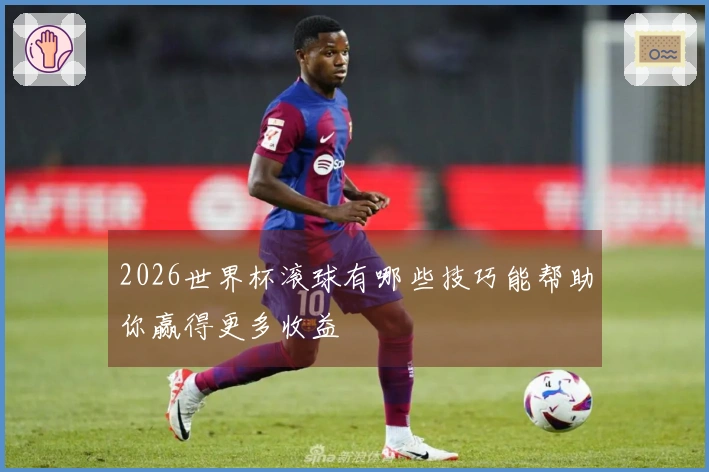 2026世界杯滚球有哪些技巧能帮助你赢得更多收益