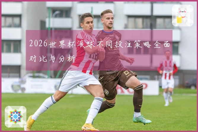 2026世界杯滚球不同投注策略全面对比与分析