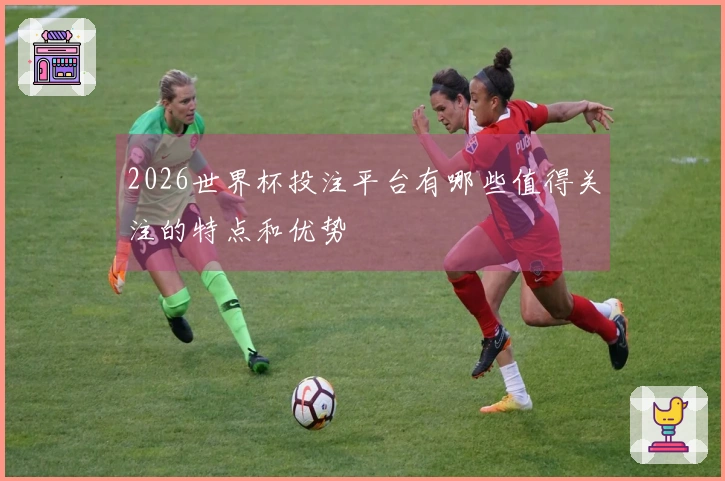 2026世界杯投注平台有哪些值得关注的特点和优势