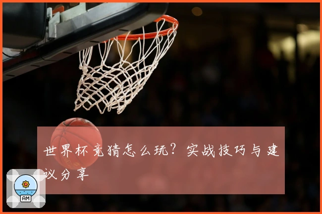 世界杯竞猜怎么玩？实战技巧与建议分享