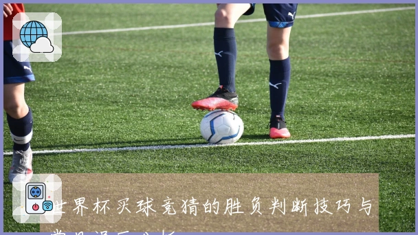 世界杯买球竞猜的胜负判断技巧与常见误区分析