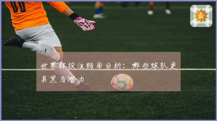 世界杯投注赔率分析：哪些球队更具黑马潜力