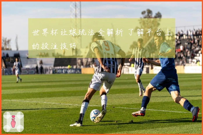 世界杯让球玩法全解析 了解平台上的投注技巧