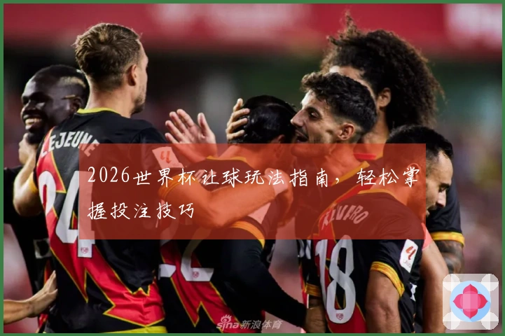 2026世界杯让球玩法指南，轻松掌握投注技巧