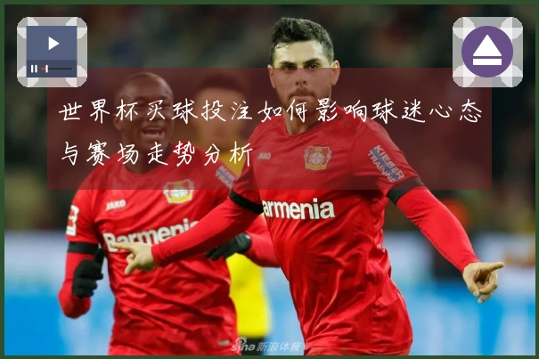 世界杯买球投注如何影响球迷心态与赛场走势分析