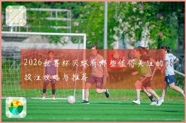 2026世界杯买球有哪些值得关注的投注攻略与推荐
