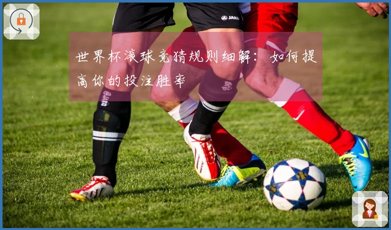 世界杯滚球竞猜规则细解：如何提高你的投注胜率