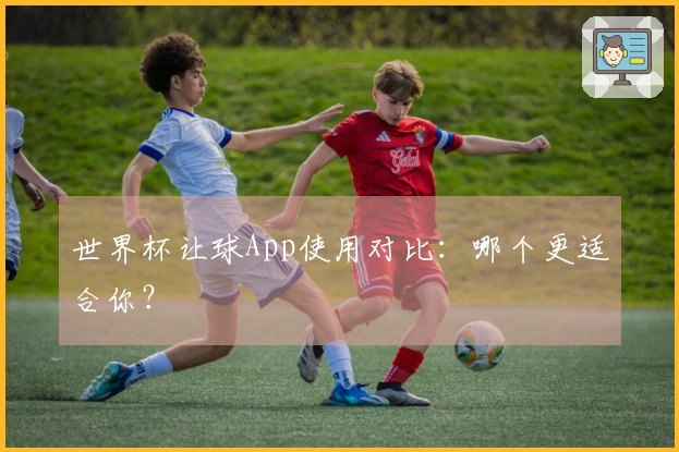 世界杯让球App使用对比：哪个更适合你？