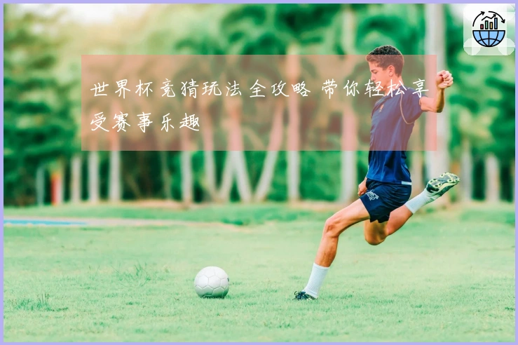 世界杯竞猜玩法全攻略 带你轻松享受赛事乐趣