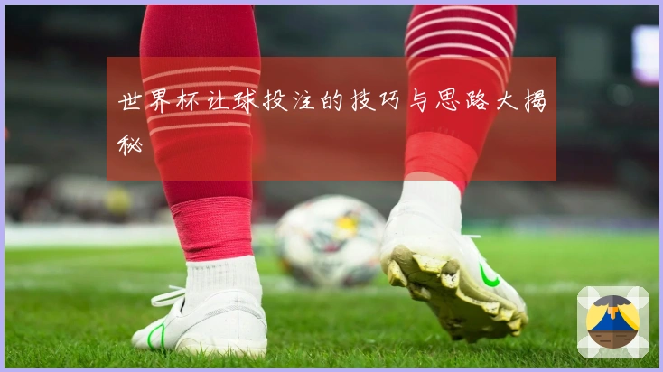 世界杯让球投注的技巧与思路大揭秘