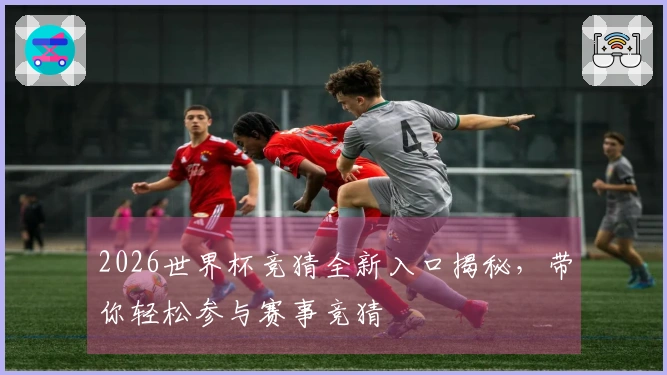 2026世界杯竞猜全新入口揭秘，带你轻松参与赛事竞猜
