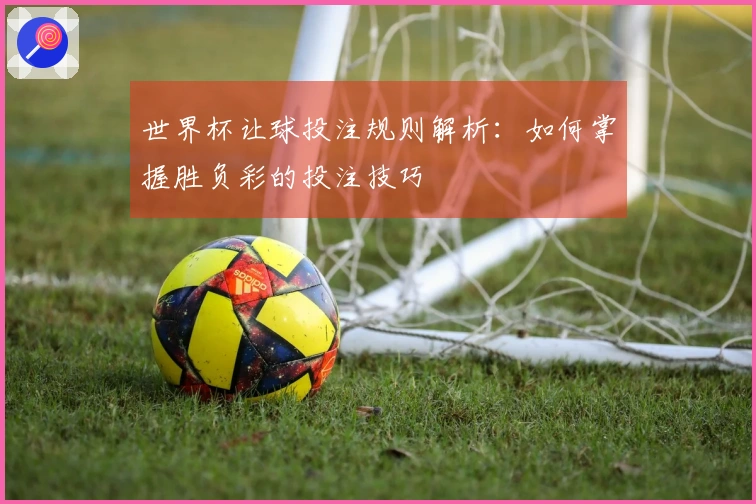 世界杯让球投注规则解析：如何掌握胜负彩的投注技巧