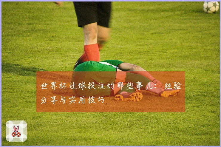 世界杯让球投注的那些事儿：经验分享与实用技巧