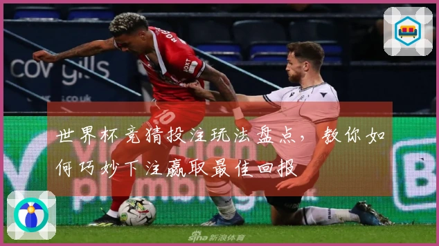 世界杯竞猜投注玩法盘点，教你如何巧妙下注赢取最佳回报